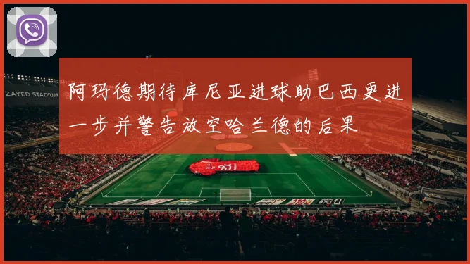阿玛德期待库尼亚进球助巴西更进一步并警告放空哈兰德的后果