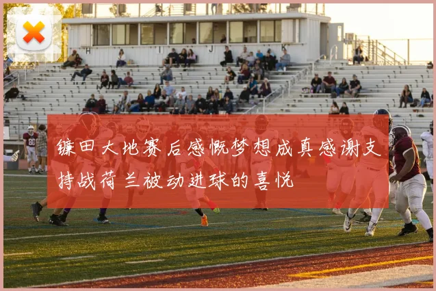 镰田大地赛后感慨梦想成真感谢支持战荷兰被动进球的喜悦