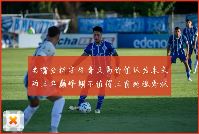 名嘴分析字母哥交易价值认为未来两三年巅峰期不值得三首轮选秀权