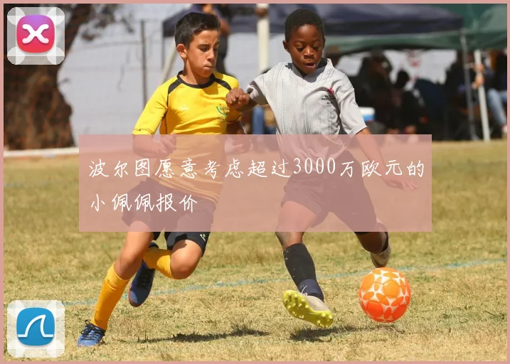 波尔图愿意考虑超过3000万欧元的小佩佩报价