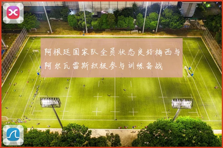 阿根廷国家队全员状态良好梅西与阿尔瓦雷斯积极参与训练备战
