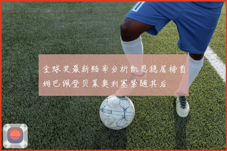 金球奖最新赔率分析凯恩稳居榜首姆巴佩登贝莱奥利塞紧随其后