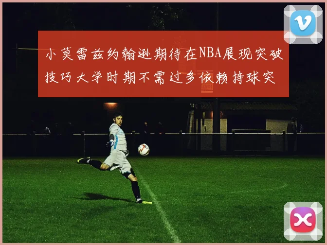 小莫雷兹约翰逊期待在NBA展现突破技巧大学时期不需过多依赖持球突破