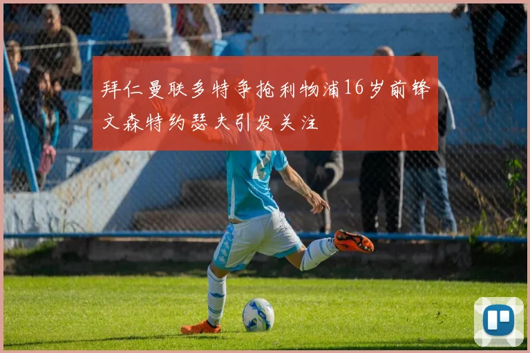 拜仁曼联多特争抢利物浦16岁前锋文森特约瑟夫引发关注