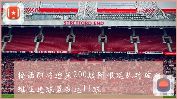 梅西即将迎来200战阿根廷队对玻利维亚进球最多达11球