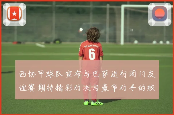 西协甲球队宣布与巴萨进行闭门友谊赛期待精彩对决与豪华对手的较量
