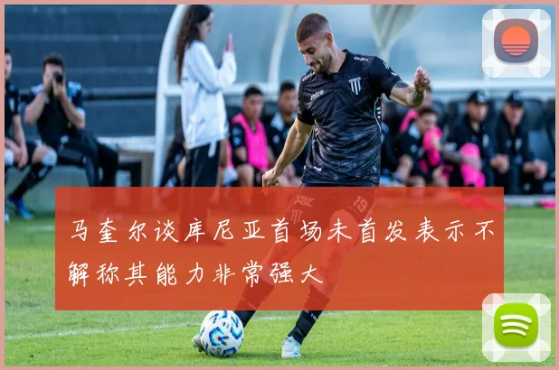 马奎尔谈库尼亚首场未首发表示不解称其能力非常强大