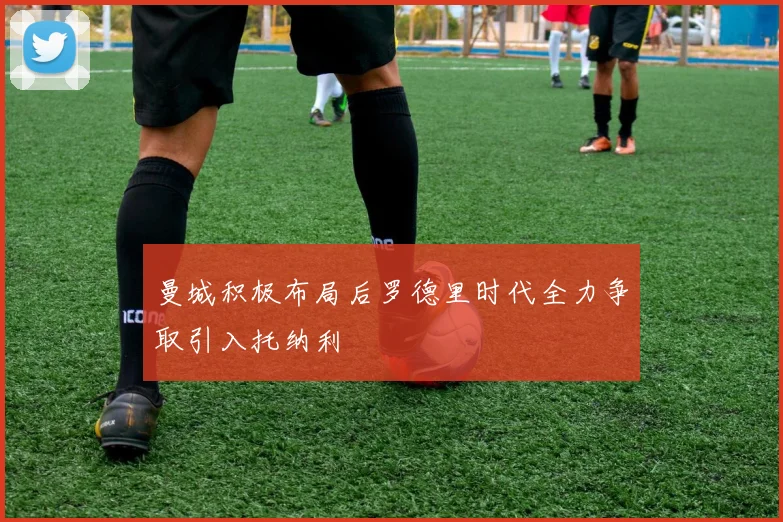 曼城积极布局后罗德里时代全力争取引入托纳利