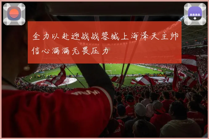 全力以赴迎战战蓉城上海泽天主帅信心满满无畏压力